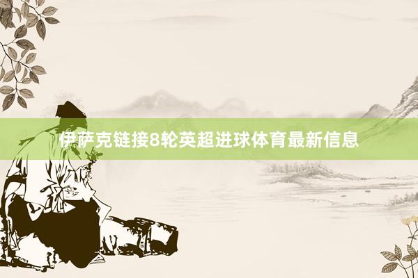 伊萨克链接8轮英超进球体育最新信息