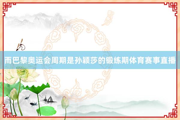 而巴黎奥运会周期是孙颖莎的锻练期体育赛事直播