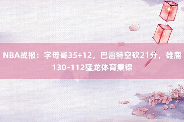 NBA战报：字母哥35+12，巴雷特空砍21分，雄鹿130-112猛龙体育集锦