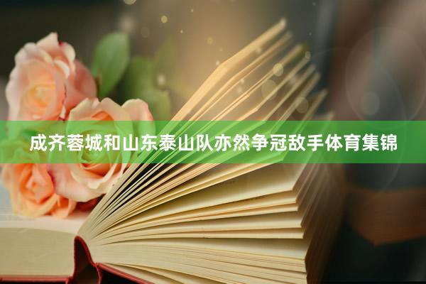 成齐蓉城和山东泰山队亦然争冠敌手体育集锦