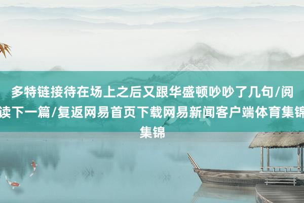 多特链接待在场上之后又跟华盛顿吵吵了几句/阅读下一篇/复返网易首页下载网易新闻客户端体育集锦
