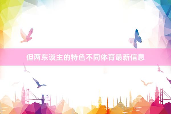 但两东谈主的特色不同体育最新信息