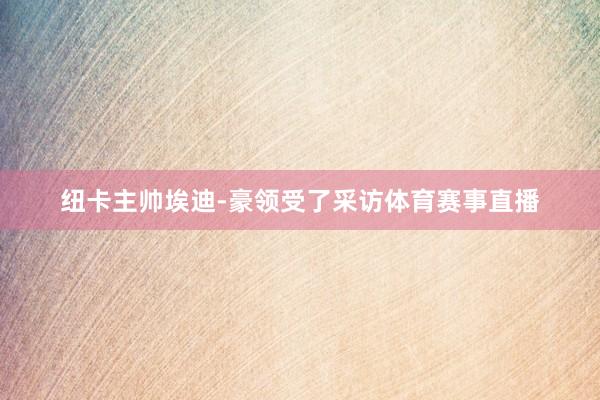 纽卡主帅埃迪-豪领受了采访体育赛事直播