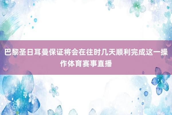 巴黎圣日耳曼保证将会在往时几天顺利完成这一操作体育赛事直播