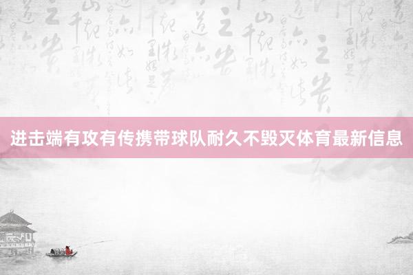 进击端有攻有传携带球队耐久不毁灭体育最新信息