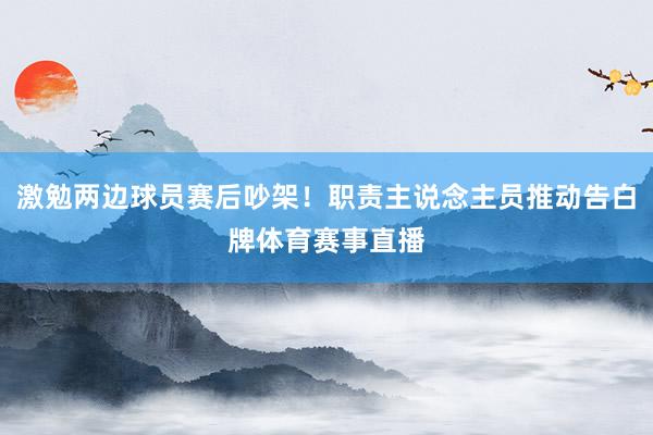 激勉两边球员赛后吵架！职责主说念主员推动告白牌体育赛事直播