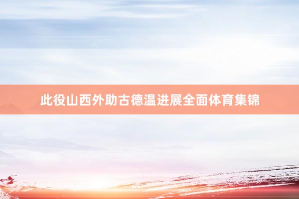 此役山西外助古德温进展全面体育集锦