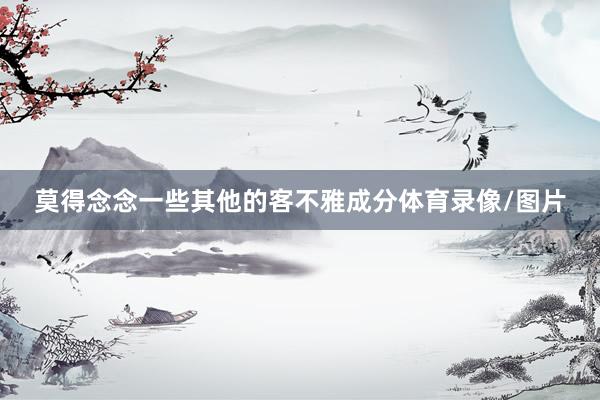 莫得念念一些其他的客不雅成分体育录像/图片