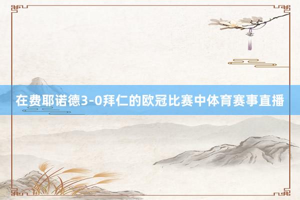 在费耶诺德3-0拜仁的欧冠比赛中体育赛事直播