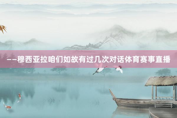 ——穆西亚拉咱们如故有过几次对话体育赛事直播