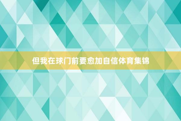 但我在球门前要愈加自信体育集锦