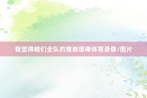 我觉得咱们全队的推崇很棒体育录像/图片