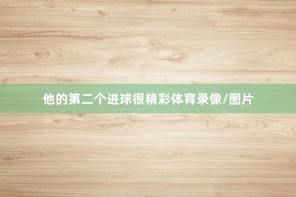 他的第二个进球很精彩体育录像/图片