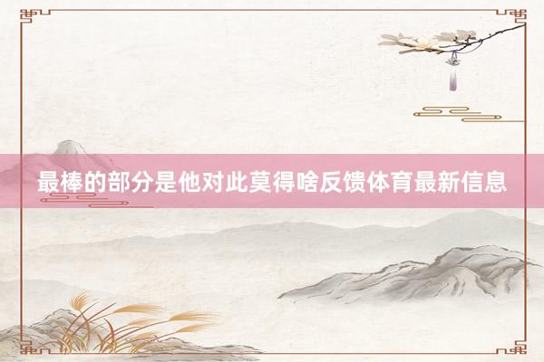 最棒的部分是他对此莫得啥反馈体育最新信息