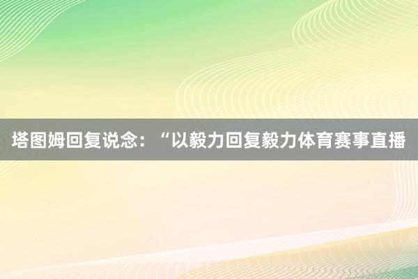 塔图姆回复说念：“以毅力回复毅力体育赛事直播