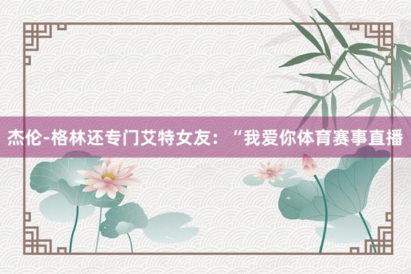 杰伦-格林还专门艾特女友：“我爱你体育赛事直播
