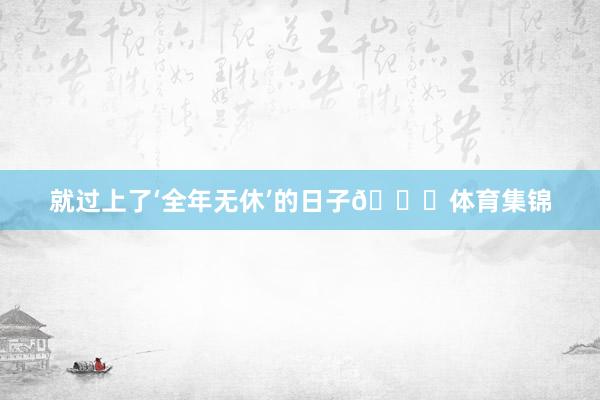 就过上了‘全年无休’的日子😂体育集锦