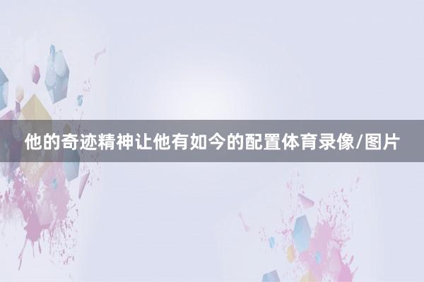 他的奇迹精神让他有如今的配置体育录像/图片