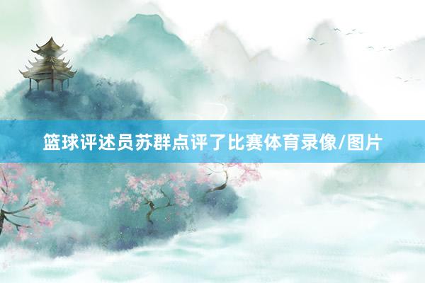 篮球评述员苏群点评了比赛体育录像/图片