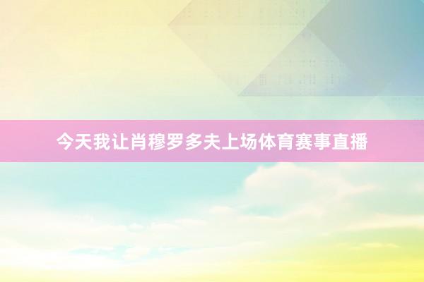 今天我让肖穆罗多夫上场体育赛事直播