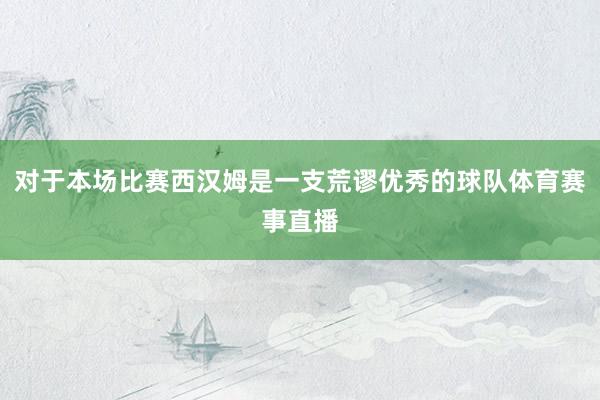 对于本场比赛西汉姆是一支荒谬优秀的球队体育赛事直播