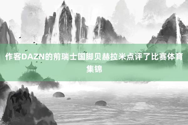 作客DAZN的前瑞士国脚贝赫拉米点评了比赛体育集锦