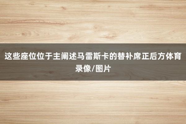 这些座位位于主阐述马雷斯卡的替补席正后方体育录像/图片