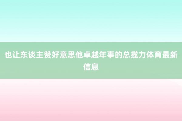 也让东谈主赞好意思他卓越年事的总揽力体育最新信息