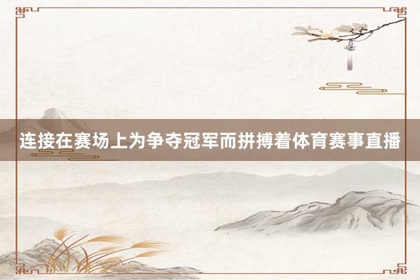 连接在赛场上为争夺冠军而拼搏着体育赛事直播