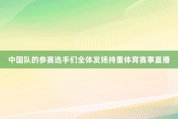 中国队的参赛选手们全体发扬持重体育赛事直播