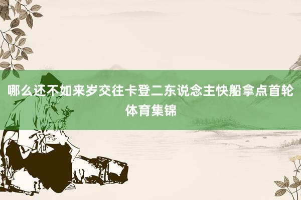 哪么还不如来岁交往卡登二东说念主快船拿点首轮体育集锦