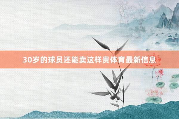 30岁的球员还能卖这样贵体育最新信息