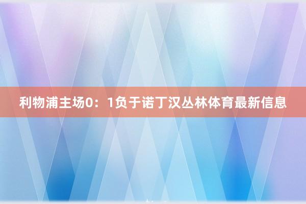 利物浦主场0：1负于诺丁汉丛林体育最新信息