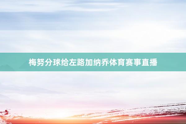 梅努分球给左路加纳乔体育赛事直播
