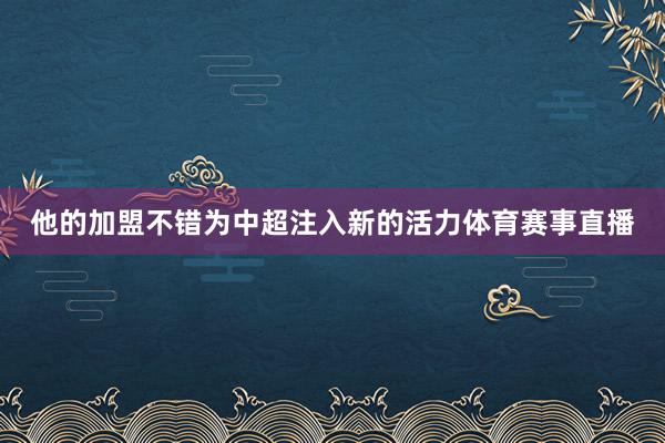 他的加盟不错为中超注入新的活力体育赛事直播