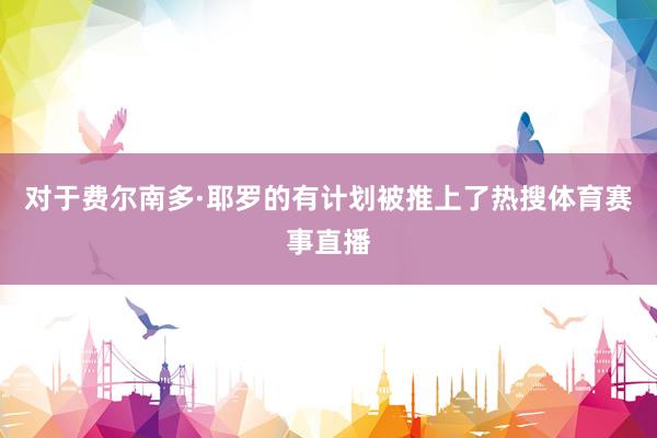 对于费尔南多·耶罗的有计划被推上了热搜体育赛事直播