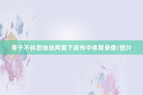 等于不休忽地地两翼下底传中体育录像/图片