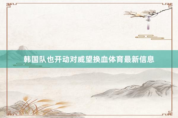 韩国队也开动对威望换血体育最新信息