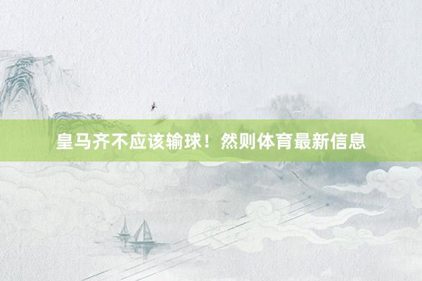 皇马齐不应该输球！然则体育最新信息