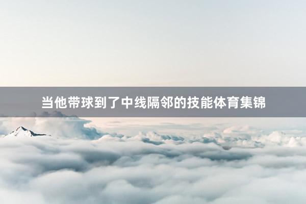 当他带球到了中线隔邻的技能体育集锦