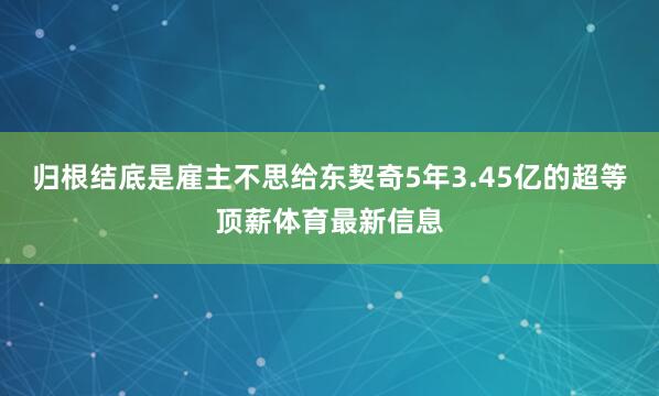 归根结底是雇主不思给东契奇5年3.45亿的超等顶薪体育最新信息