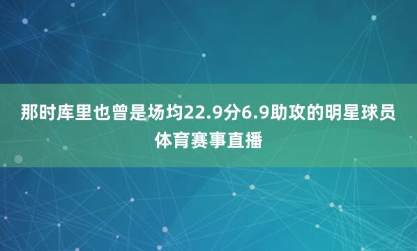 那时库里也曾是场均22.9分6.9助攻的明星球员体育赛事直播
