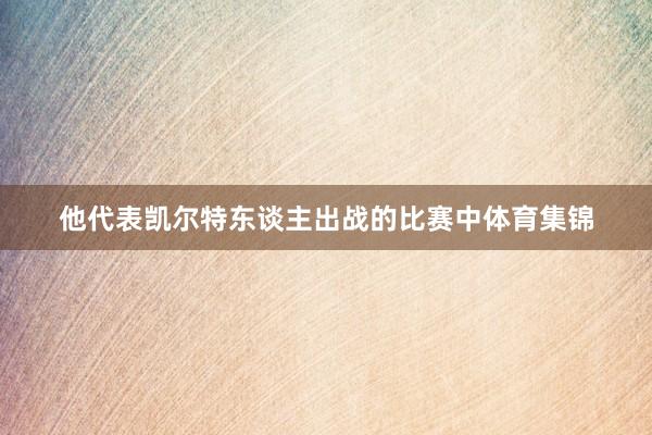 他代表凯尔特东谈主出战的比赛中体育集锦