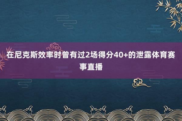 在尼克斯效率时曾有过2场得分40+的泄露体育赛事直播