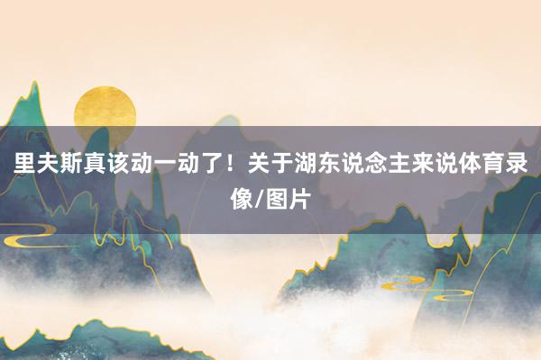 里夫斯真该动一动了！关于湖东说念主来说体育录像/图片
