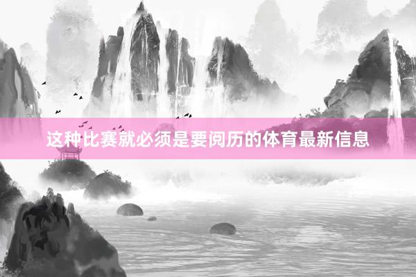 这种比赛就必须是要阅历的体育最新信息