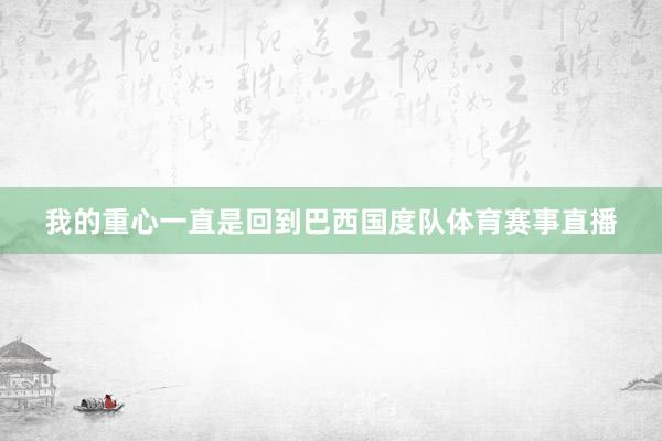 我的重心一直是回到巴西国度队体育赛事直播
