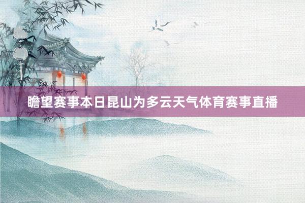 瞻望赛事本日昆山为多云天气体育赛事直播