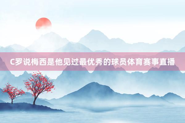 C罗说梅西是他见过最优秀的球员体育赛事直播