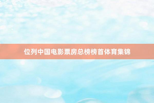 位列中国电影票房总榜榜首体育集锦